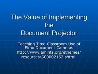 The Value of Implementing the Document Projector Teaching Tips: Classroom Use of Elmo Document Cameras http://www.emints.org/ethemes/ resources/S00002162.shtml  