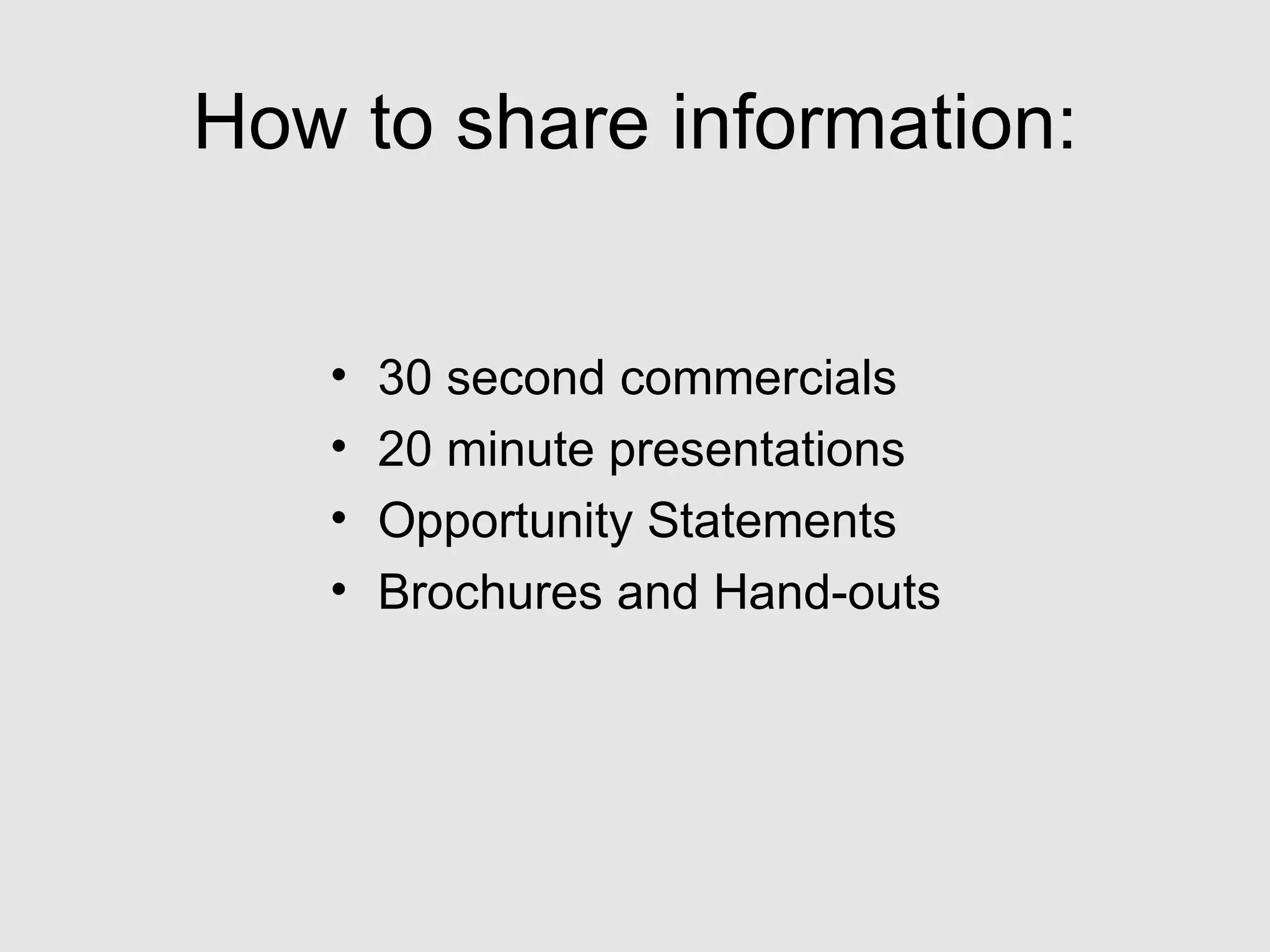 How to share information: 30 second commercials 20 minute presentations Opportunity Statements Brochures and Hand-outs 