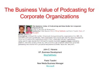 The Business Value of Podcasting for Corporate Organizations John C. Havens VP, Business Development  BlogTalkRadio   Paolo Tosolini New Media Business Manager Microsoft 