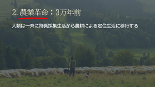 2. 農業革命：3万年前
人類は一斉に狩猟採集生活から農耕による定住生活に移行する
 
