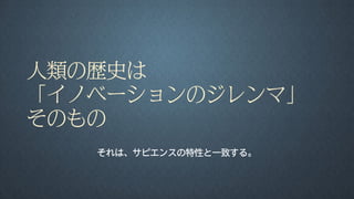 人類の歴史は
「イノベーションのジレンマ」
そのもの
それは、サピエンスの特性と一致する。
 