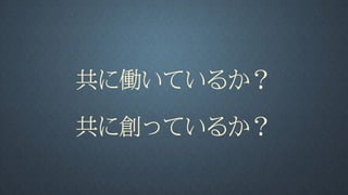 共に働いているか？
共に創っているか？
 