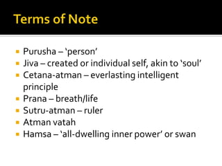 AtmanSelf gets referred to by all terms above, but Atman is strongestPurusha = connotates to signify the principle of existence within each living being – gods, humans and animals alike. Atman = used to refer to this principle in human beings. Jiva = identifies the individual self. 