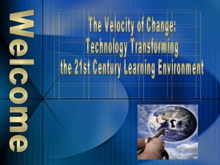 The Velocity of Change: Technology Transforming the 21st Century Learning Environment Welcome 