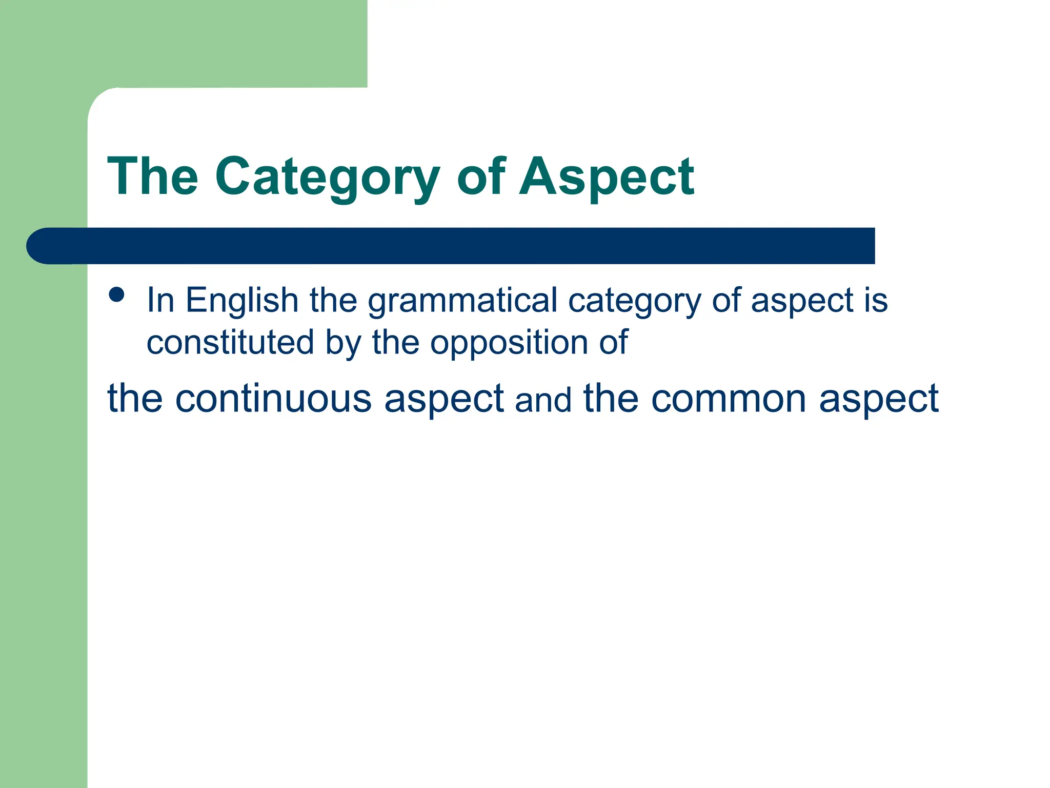 The Category of Aspect
 In English the grammatical category of aspect is
constituted by the opposition of
the continuous aspect and the common aspect
 