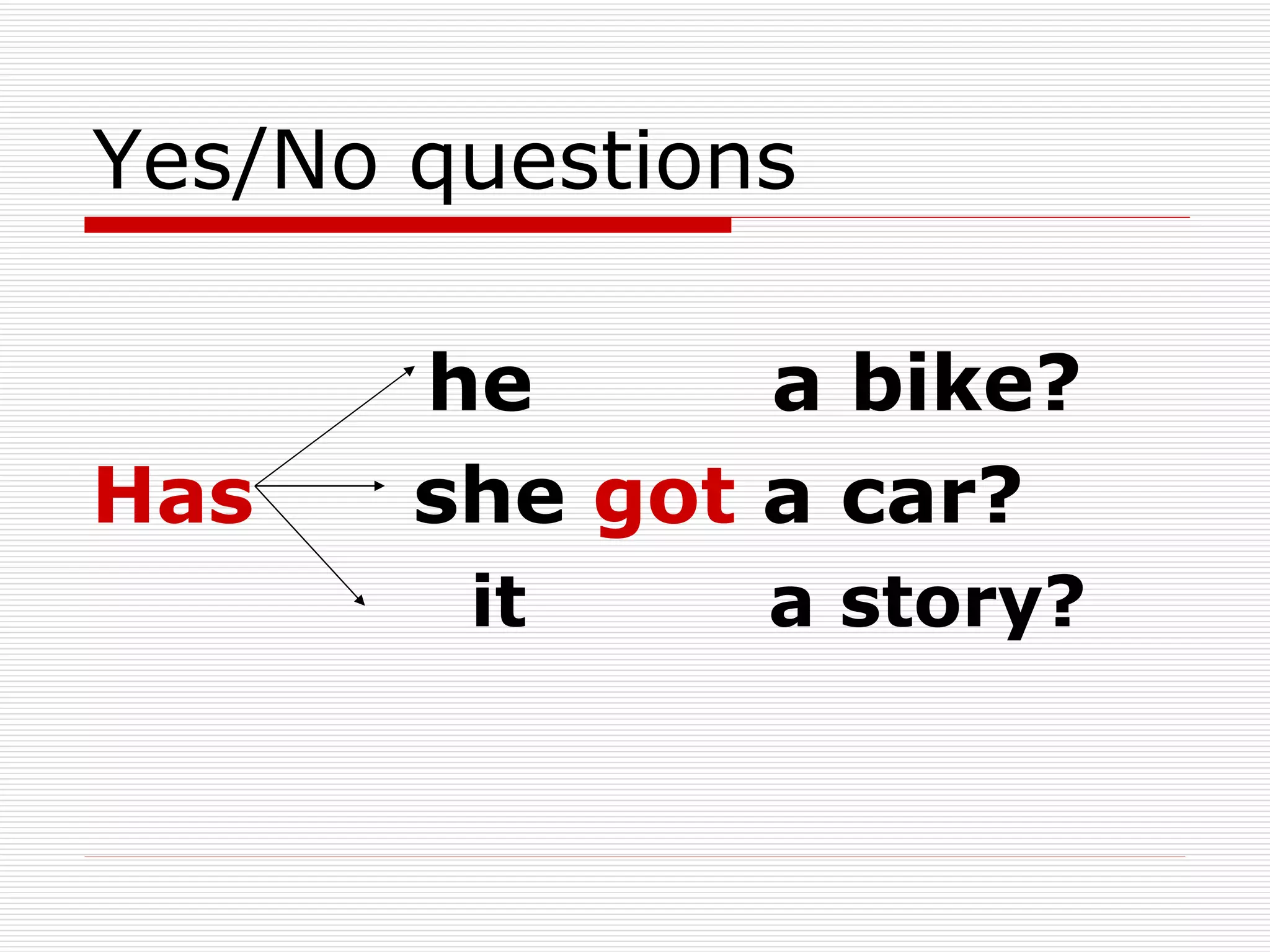 Yes/No questions he  a bike? Has  she  got  a car? it  a story? 