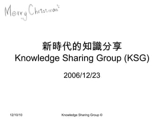 新時代的知識分享 Knowledge Sharing Group (KSG) 2006/12/23 