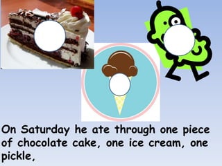 On Saturday he ate through one piece
of chocolate cake, one ice cream, one
pickle,
 