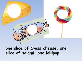 one slice of Swiss cheese, one
slice of salami, one lollipop,
 