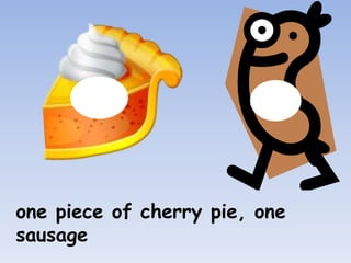 one piece of cherry pie, one
sausage
 