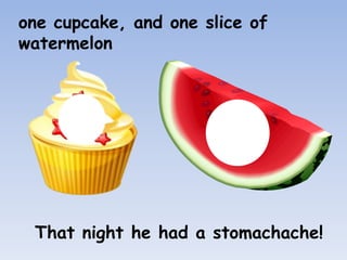 one cupcake, and one slice of
watermelon
That night he had a stomachache!
 