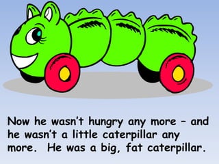 Now he wasn’t hungry any more – and
he wasn’t a little caterpillar any
more. He was a big, fat caterpillar.
 