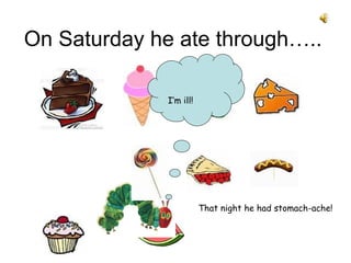 On Saturday he ate through…..
That night he had stomach-ache!
I’m ill!
 
