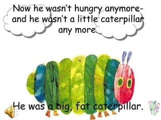 Now he wasn’t hungry anymore-
and he wasn’t a little caterpillar
any more.
He was a big, fat caterpillar.
 