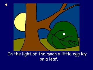In the light of the moon a little egg lay
on a leaf.
 