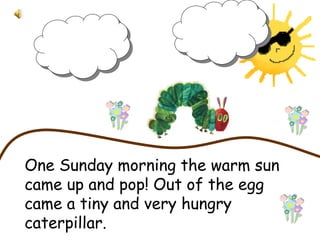 One Sunday morning the warm sun
came up and pop! Out of the egg
came a tiny and very hungry
caterpillar.
 