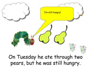 On Tuesday he ate through two
pears, but he was still hungry.
I’m still hungry!
 