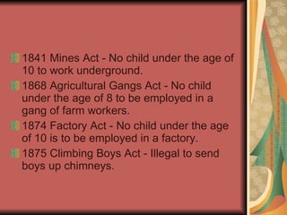 <ul><li>1841 Mines Act - No child under the age of 10 to work underground.  </li></ul><ul><li>1868 Agricultural Gangs Act ...