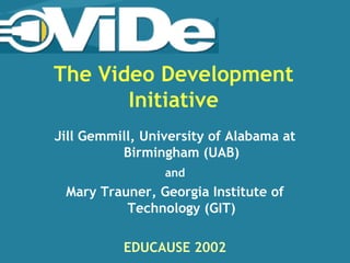 The Video Development
       Initiative
Jill Gemmill, University of Alabama at
          Birmingham (UAB)
                 and
 Mary Trauner, Georgia Institute of
          Technology (GIT)

          EDUCAUSE 2002
 