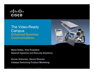 The Video-Ready
          Campus
          Enhanced Business
          Communications


          Marie Hattar, Vice President
          Network Systems and Security Solutions

          Kumar Srikantan, Senior Director
          Catalyst Switching Product Marketing

Presentation_ID   © 2008 Cisco Systems, Inc. All rights reserved.   Cisco Confidential   1
 