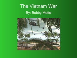 The Vietnam War By: Bobby Mette 