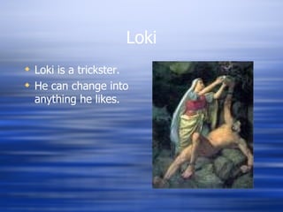 Loki Loki is a trickster. He can change into anything he likes.