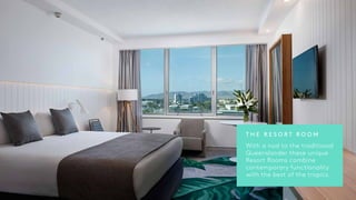 T H E R E S O R T R O O M
With a nod to the traditional
Queenslander these unique
Resort Rooms combine
contemporary functionality
with the best of the tropics.
 