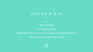 B I S T R O & B A R
Level 3
Beer Garden
Live Entertainment
Indoor & Outdoor Dining with views to Magnetic Island
Access to Casino & Hotel Lobby
 