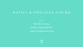 B U F F E T & P O O L S I D E D I N I N G
Level 2
The Palm House
Modern Market Buffet
Indoor & Poolside Dining
 
