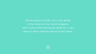 We are about to enter into a new phase
in the history of our iconic property,
with a new name setting the scene for a new
identity and a transformation of the venue.
 