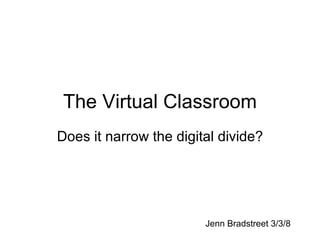 The Virtual Classroom Does it narrow the digital divide? Jenn Bradstreet 3/3/8 