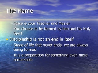The Name Jesus is your Teacher and Master You choose to be formed by him and his Holy Spirit Discipleship is not an end in itself Stage of life that never ends: we are always being formed It is a preparation for something even more remarkable 