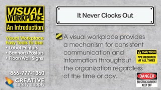 It Never Clocks Out
Visual Workplace
Easy Tools To Use:
• Label Printers
• Banners/Posters
• Floor/Wall Signs

866-777-1360

A visual workplace provides
a mechanism for consistent
communication and
information throughout
the organization regardless
of the time or day.

 