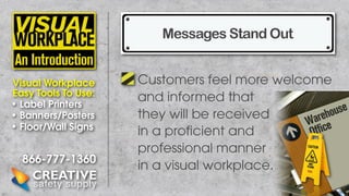 Messages Stand Out
Visual Workplace
Easy Tools To Use:
• Label Printers
• Banners/Posters
• Floor/Wall Signs

866-777-1360

Customers feel more welcome
and informed that
they will be received
in a proficient and
professional manner
in a visual workplace.

 