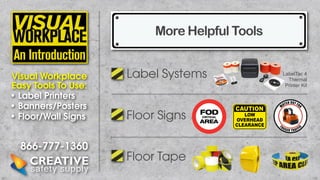 More Helpful Tools
Visual Workplace
Easy Tools To Use:
• Label Printers
• Banners/Posters
• Floor/Wall Signs

866-777-1360

Label Systems
Floor Signs
Floor Tape

LabelTac 4
Thermal
Printer Kit

 