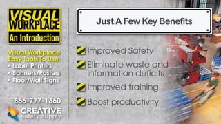 Just A Few Key Benefits
Visual Workplace
Easy Tools To Use:
• Label Printers
• Banners/Posters
• Floor/Wall Signs

866-777-1360

Improved Safety
Eliminate waste and
information deficits
Improved training
Boost productivity

 