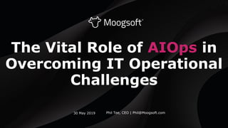 The Vital Role of AIOps in
Overcoming IT Operational
Challenges
Phil Tee, CEO | Phil@Moogsoft.com30 May 2019
 