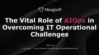 The Vital Role of AIOps in
Overcoming IT Operational
Challenges
Richard Whitehead, Chief Evangelist | Richard@Moogsoft.com11 July 2019
DEM11-SR
 