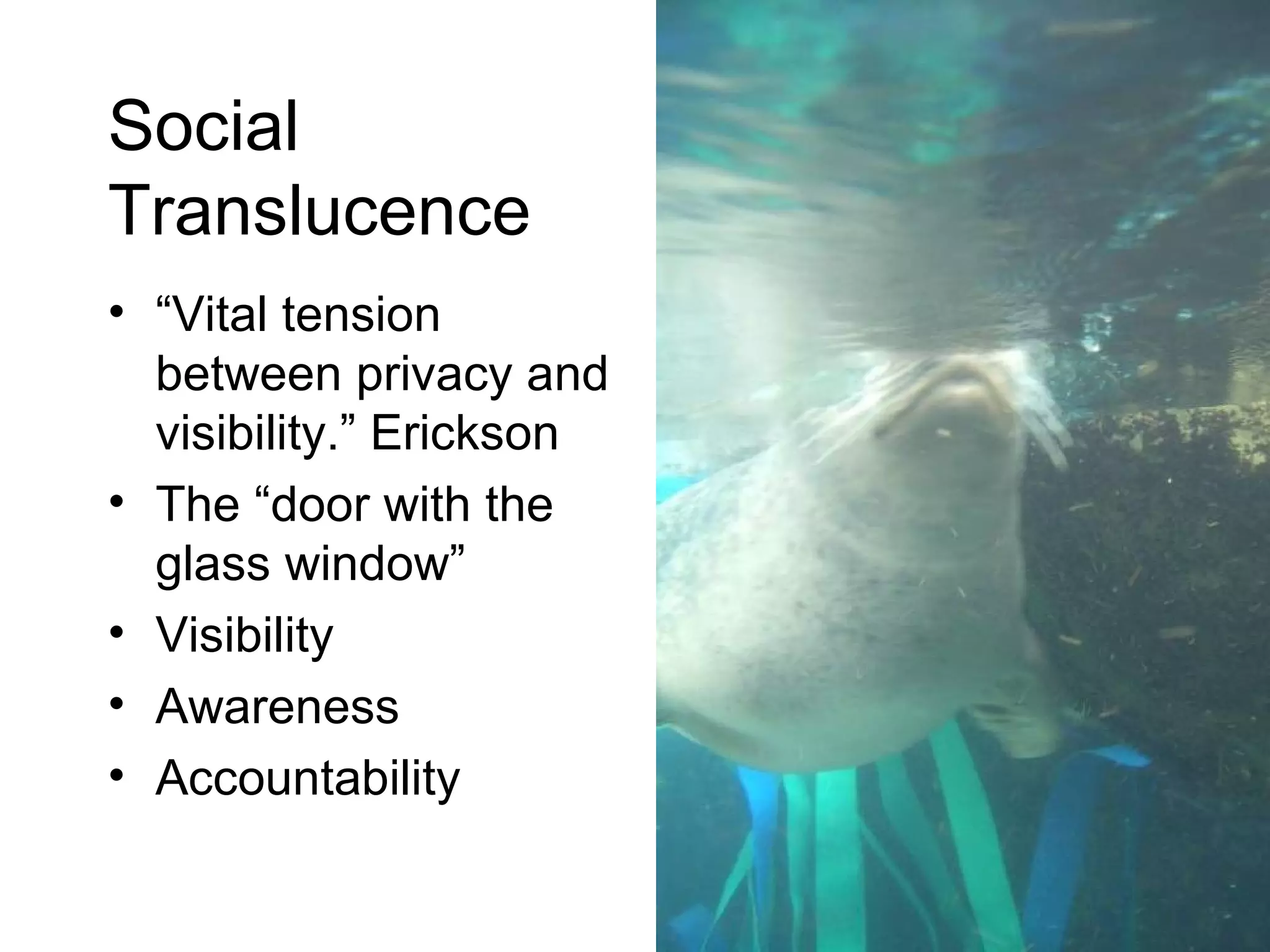 Social  Translucence “ Vital tension between privacy and visibility.” Erickson The “door with the glass window” Visibility Awareness  Accountability 