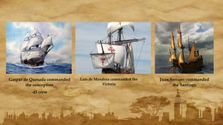 Gaspar de Quesada commanded
the conception
-45 crew
Luis de Mendoza commanded the
Victoria
Juan Serrano commanded
the Santiago
 