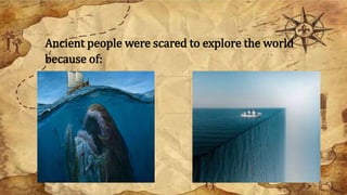 Ancient people were scared to explore the world
because of:
 