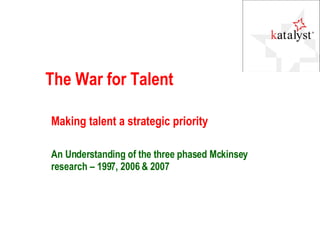 The War for Talent Making talent a strategic priority An Understanding of the three phased Mckinsey research – 1997, 2006 & 2007 