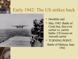 Early 1942: The US strikes back Doolittle raid May 1942: Battle of Coral Sea, first ever carrier vs. carrier battle- US looses an Aircraft carrier TURNING POINT: Battle of Midway June 1942 
