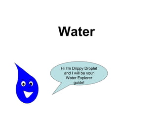 Water Now I’m going to show you how the Water Cycle works. Hi I’m Drippy Droplet and I will be your Water Explorer guide! 