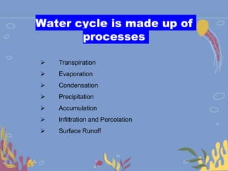 Water cycle is made up of
processes
 Transpiration
 Evaporation
 Condensation
 Precipitation
 Accumulation
 Infiltration and Percolation
 Surface Runoff
 