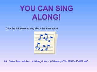 http://www.teachertube.com/view_video.php?viewkey=53bdf2518c53ddf3bce6 Click the link below to sing about the water cycle. 