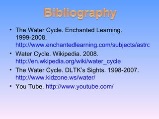 The Water Cycle. Enchanted Learning. 1999-2008.  http://www.enchantedlearning.com/subjects/astronomy/planets/earth/watercycle.shtml Water Cycle. Wikipedia. 2008.  http://en.wkipedia.org/wiki/water_cycle The Water Cycle. DLTK’s Sights. 1998-2007.  http://www.kidzone.ws/water/ You Tube.  http://www.youtube.com/ 