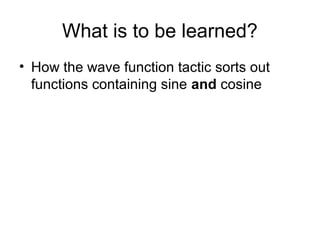 What is to be learned?
• How the wave function tactic sorts out
functions containing sine and cosine
 