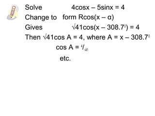 Solve 4cosx – 5sinx = 4
Change to
Gives √41cos(x – 308.70
) = 4
Then √41cos A = 4, where A = x – 308.70
cos A = 4
/√41
etc.
form Rcos(x – α)
 