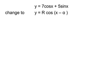 y = 7cosx + 5sinx
change to y = R cos (x – α )
 
